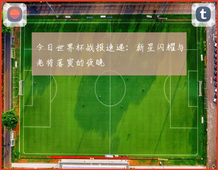 今日世界杯战报速递：新星闪耀与老将落寞的夜晚