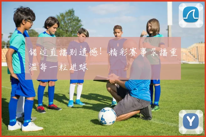 错过直播别遗憾！精彩赛事录播重温每一粒进球