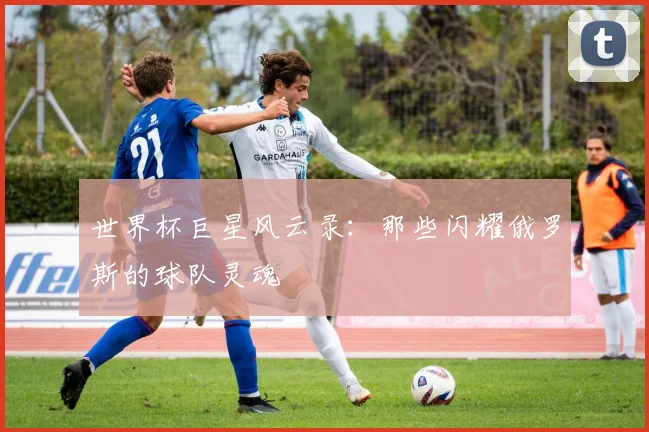 世界杯巨星风云录：那些闪耀俄罗斯的球队灵魂