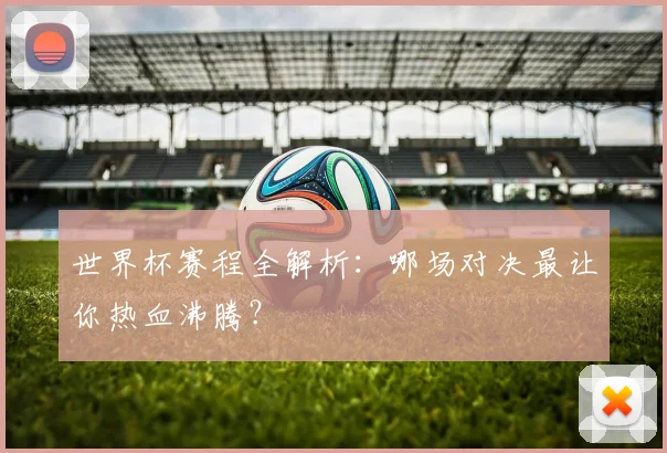 世界杯赛程全解析：哪场对决最让你热血沸腾？