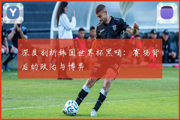 深度剖析韩国世界杯黑哨：赛场背后的政治与博弈
