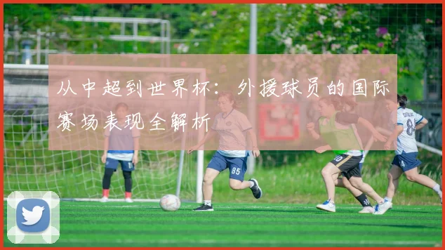 从中超到世界杯：外援球员的国际赛场表现全解析
