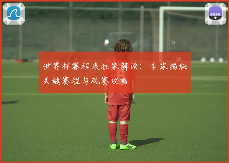 世界杯赛程表独家解读：专家揭秘关键赛程与观赛攻略